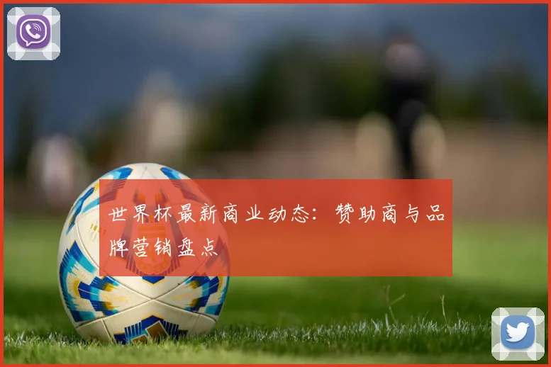 世界杯最新商业动态：赞助商与品牌营销盘点