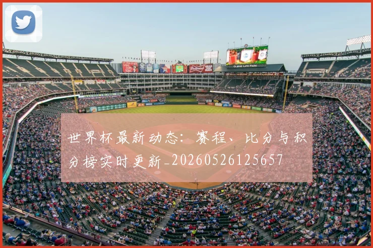 世界杯最新动态：赛程、比分与积分榜实时更新_20260526125657