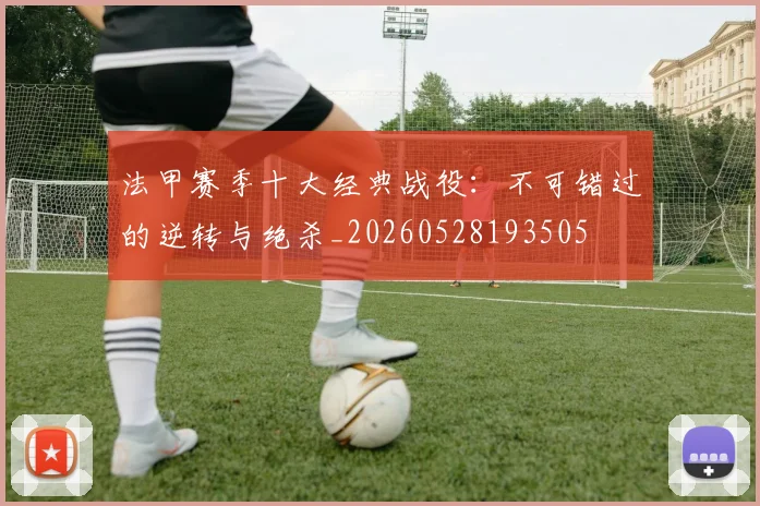 法甲赛季十大经典战役：不可错过的逆转与绝杀_20260528193505