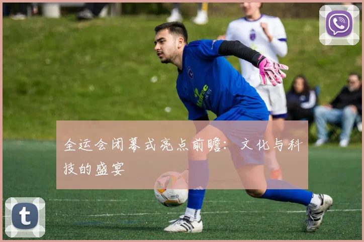 全运会闭幕式亮点前瞻:文化与科技的盛宴